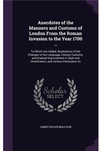 Anecdotes of the Manners and Customs of London From the Roman Invasion to the Year 1700 ...