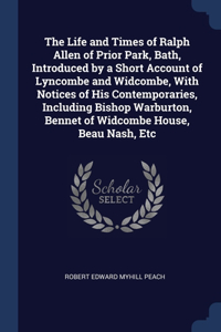The Life and Times of Ralph Allen of Prior Park, Bath, Introduced by a Short Account of Lyncombe and Widcombe, With Notices of His Contemporaries, Including Bishop Warburton, Bennet of Widcombe House, Beau Nash, Etc