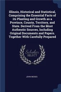 Illinois, Historical and Statistical, Comprising the Essential Facts of its Planting and Growth as a Province, County, Territory, and State. Derived From the Most Authentic Sources, Including Original Documents and Papers. Together With Carefully P