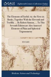 The Elements of Euclid, Viz. the First Six Books, Together with the Eleventh and Twelfth. ... by Robert Simson, ... to This Seventh Edition Are Also Annexed Elements of Plain and Spherical Trigonometry