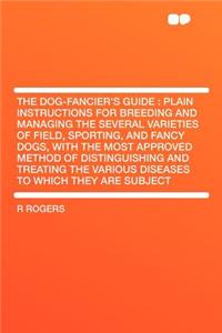 The Dog-Fancier's Guide: Plain Instructions for Breeding and Managing the Several Varieties of Field, Sporting, and Fancy Dogs, with the Most Approved Method of Distinguishing and Treating the Various Diseases to Which They Are Subject