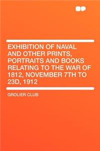 Exhibition of Naval and Other Prints, Portraits and Books Relating to the War of 1812, November 7th to 23d, 1912