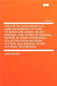 The Life of John Sharp, D.D., Lord Archbishop of York, to Which Are Added, Select Original, and Copies of Original Papers, in Three Appendixes, Collected from His Diary, Letters, and Several Other Authenic Testimonies Volume 2