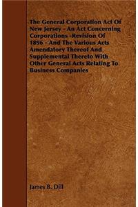 The General Corporation Act of New Jersey - An ACT Concerning Corporations -Revision of 1896 - And the Various Acts Amendatory Thereof and Supplementa