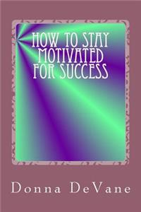 How To Stay Motivated For Success: Steps for Living the Successful Lifestyle