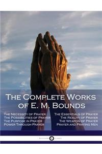 The Complete Works of E. M. Bounds: Through Prayer, Prayer and Praying Men, the Essentials of Prayer, the Necessity of Prayer, the Possibilities in Prayer, Purpose in Prayer, the Weapon of Prayer