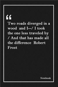 Two roads diverged in a wood and I--/ I took the one less traveled by / And that has made all the difference Robert Frost
