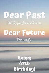 Dear Past Thank you for the lessons. Dear Future I'm ready. Happy 47th Birthday!: Dear Past 47th Birthday Card Quote Journal / Notebook / Diary / Greetings / Appreciation Gift (6 x 9 - 110 Blank Lined Pages)