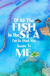 Of All The Fish In the Sea I'm So Glad You Swam To Me