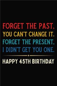 Forget The Past You Can't Change It Forget The Present I Didn't Get You One Happy 45th Birthday