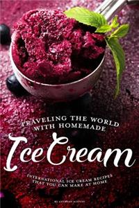 Traveling the World with Homemade Ice Cream: International Ice Cream Recipes That You Can Make at Home