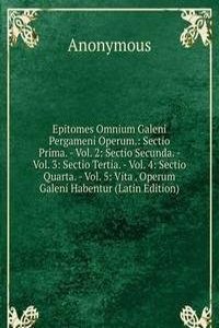Epitomes Omnium Galeni Pergameni Operum.: Sectio Prima. - Vol. 2: Sectio Secunda. - Vol. 3: Sectio Tertia. - Vol. 4: Sectio Quarta. - Vol. 5: Vita . Operum Galeni Habentur (Latin Edition)