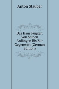 Das Haus Fugger: Von Seinen Anfangen Bis Zur Gegenwart (German Edition)
