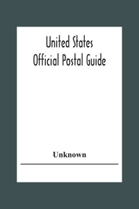 United States Official Postal Guide; Containing An Alphabetical List Of Post Officers In The United States With County State And Salary; Money Order Officers Domestic And International; Chief Regulations Of The Post Office Department; Instructions