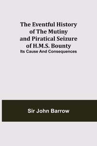 Eventful History of the Mutiny and Piratical Seizure of H.M.S. Bounty: Its Cause and Consequences