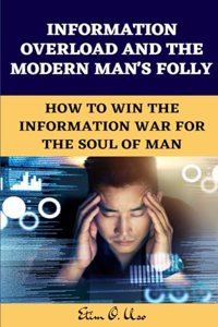 Information Overload and the Modern Man's Folly: How to Win the Information War for the Soul of Man