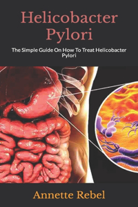 Helicobacter Pylori: The Simple Guide On How To Treat Helicobacter Pylori