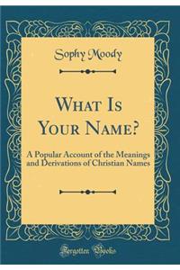 What Is Your Name?: A Popular Account of the Meanings and Derivations of Christian Names (Classic Reprint)