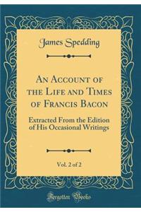 An Account of the Life and Times of Francis Bacon, Vol. 2 of 2: Extracted From the Edition of His Occasional Writings (Classic Reprint)