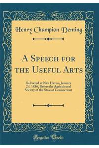 A Speech for the Useful Arts: Delivered at New Haven, January 2d, 1856, Before the Agricultural Society of the State of Connecticut (Classic Reprint)