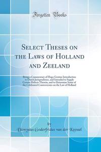 Select Theses on the Laws of Holland and Zeeland: Being a Commentary of Hugo Grotius Introduction to Dutch Jurisprudence, and Intended to Supply Certain Defects Therein, and to Determine Some of the Celebrated Controversies on the Law of Holland