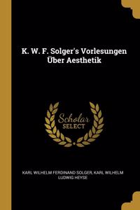 K. W. F. Solger's Vorlesungen Über Aesthetik