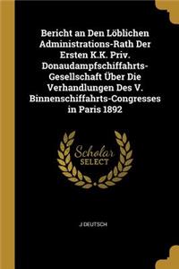 Bericht an Den Löblichen Administrations-Rath Der Ersten K.K. Priv. Donaudampfschiffahrts-Gesellschaft Über Die Verhandlungen Des V. Binnenschiffahrts-Congresses in Paris 1892