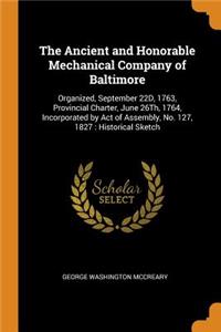 The Ancient and Honorable Mechanical Company of Baltimore: Organized, September 22D, 1763, Provincial Charter, June 26Th, 1764, Incorporated by Act of Assembly, No. 127, 1827: Historical Sketch