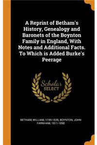 A Reprint of Betham's History, Genealogy and Baronets of the Boynton Family in England, with Notes and Additional Facts. to Which Is Added Burke's Peerage