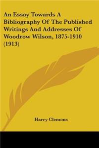 Essay Towards A Bibliography Of The Published Writings And Addresses Of Woodrow Wilson, 1875-1910 (1913)