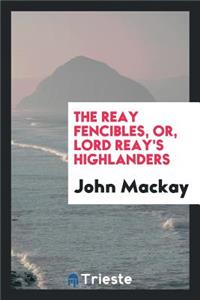 The Reay Fencibles, Or, Lord Reay's Highlanders: Compiled from Documents by ...
