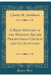 A Brief History of the Madison Square Presbyterian Church and Its Activities (Classic Reprint)