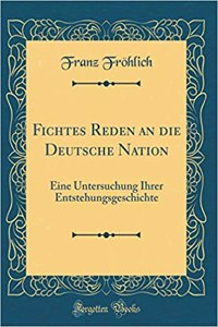 Fichtes Reden an die Deutsche Nation: Eine Untersuchung Ihrer Entstehungsgeschichte (Classic Reprint)