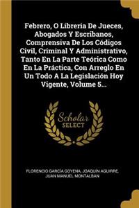 Febrero, O Libreria de Jueces, Abogados Y Escribanos, Comprensiva de Los Códigos Civil, Criminal Y Administrativo, Tanto En La Parte Teórica Como En La Práctica, Con Arreglo En Un Todo a la Legislación Hoy Vigente, Volume 5...