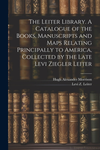 Leiter Library. A Catalogue of the Books, Manuscripts and Maps Relating Principally to America, Collected by the Late Levi Ziegler Leiter