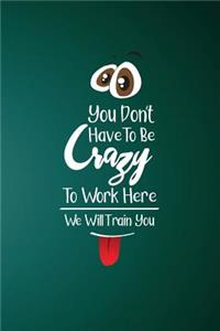 You Don't Have To Be Crazy To Work Here We Will Train You