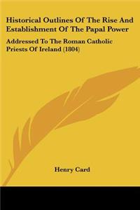 Historical Outlines Of The Rise And Establishment Of The Papal Power