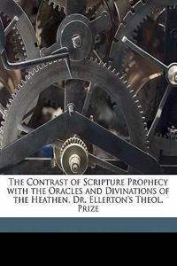The Contrast of Scripture Prophecy with the Oracles and Divinations of the Heathen. Dr. Ellerton's Theol. Prize