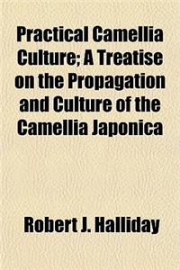 Practical Camellia Culture; A Treatise on the Propagation and Culture of the Camellia Japonica