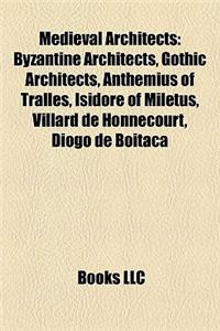 Medieval Architects: Byzantine Architects, Gothic Architects, Anthemius of Tralles, Isidore of Miletus, Villard de Honnecourt, Diogo de Boi