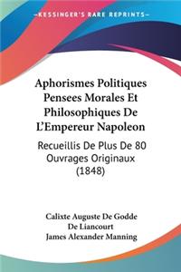 Aphorismes Politiques Pensees Morales Et Philosophiques De L'Empereur Napoleon: Recueillis De Plus De 80 Ouvrages Originaux (1848)