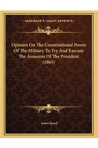 Opinion On The Constitutional Power Of The Military To Try And Execute The Assassins Of The President (1865)