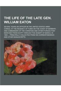 The Life of the Late Gen. William Eaton; Severl Years an Officer in the United States' Army, Consul at the Regency of Tunis on the Coast of Barbary, a