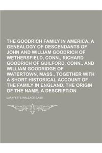 The Goodrich Family in America. a Genealogy of the Descendants of John and William Goodrich of Wethersfield, Conn., Richard Goodrich of Guilford, Conn