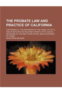 The Probate Law and Practice of California; Containing All the Provisions of the Codes, of 1871-2, and Other Statutes Relating Thereto, with Judicial