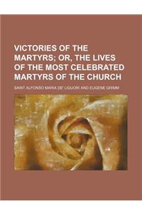 Victories of the Martyrs; Or, the Lives of the Most Celebrated Martyrs of the Church
