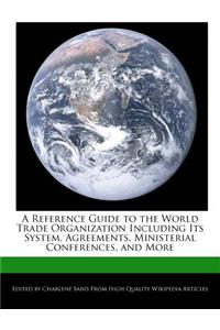 A Reference Guide to the World Trade Organization Including Its System, Agreements, Ministerial Conferences, and More