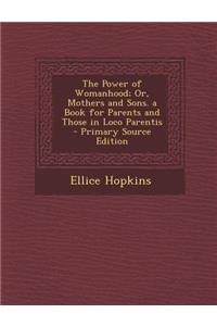 The Power of Womanhood; Or, Mothers and Sons. a Book for Parents and Those in Loco Parentis