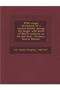 Wild Wings; Adventures of a Camera-Hunter Among the Larger Wild Birds of North America on Sea and Land