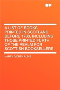 A List of Books Printed in Scotland Before 1700, Including Those Printed Furth of the Realm for Scottish Booksellers